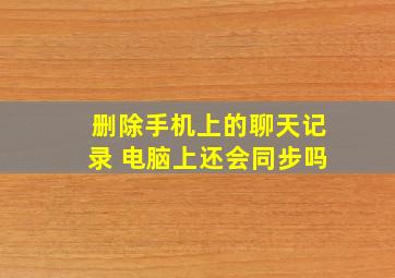 删除手机上的聊天记录 电脑上还会同步吗